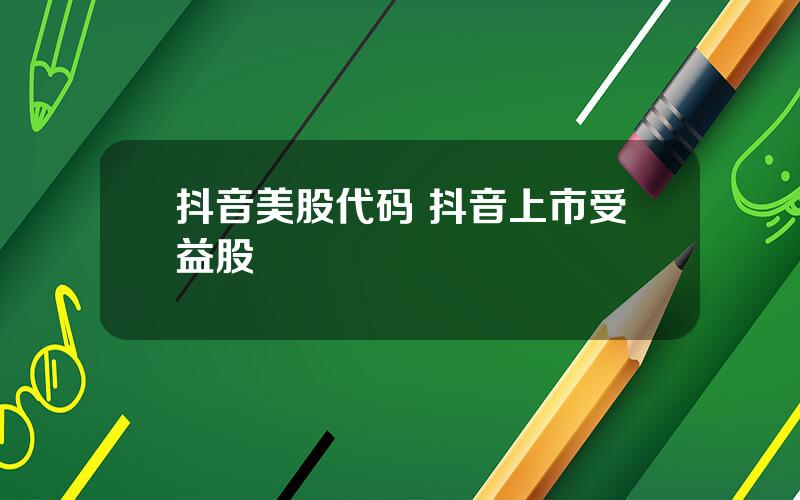抖音美股代码 抖音上市受益股